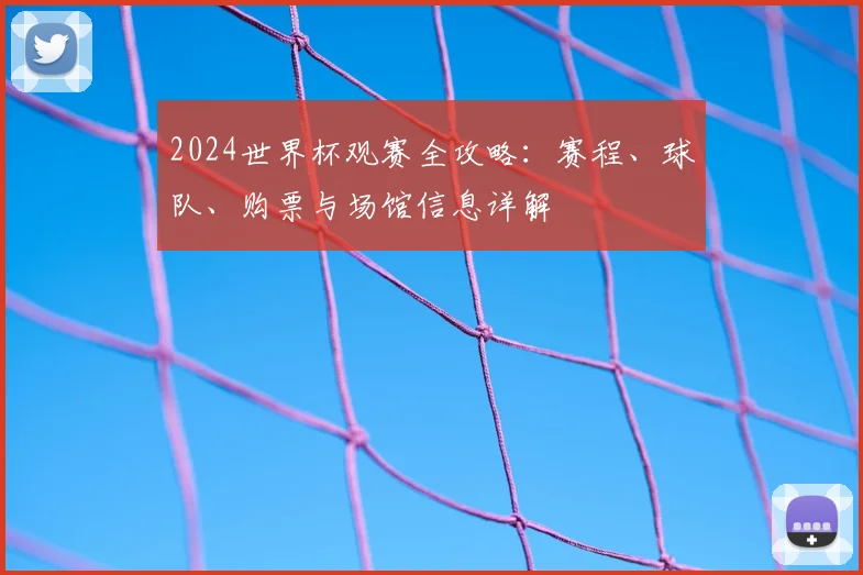 2024世界杯观赛全攻略:赛程、球队、购票与场馆信息详解